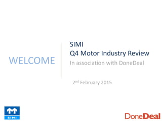 WELCOME
SIMI
Q4 Motor Industry Review
In association with DoneDeal
2nd February 2015
 