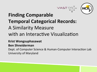 Finding&Comparable&&
Temporal&Categorical&Records:&
A"Similarity"Measure"
with"an"Interac4ve"Visualiza4on"
Krist&Wongsuphasawat&
Ben&Shneiderman&
Dept."of"Computer"Science"&"Human@Computer"Interac4on"Lab"
University"of"Maryland"
 