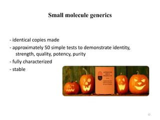 Small molecule generics
‐ identical copies made
‐ approximately 50 simple tests to demonstrate identity,
strength, quality, potency, purity
‐ fully characterized
‐ stable
12
 