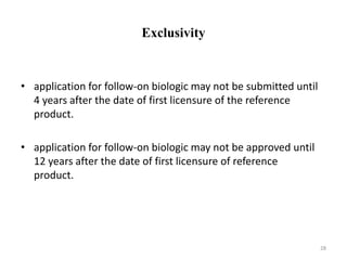 Exclusivity
• application for follow-on biologic may not be submitted until
4 years after the date of first licensure of the reference
product.
• application for follow-on biologic may not be approved until
12 years after the date of first licensure of reference
product.
28
 