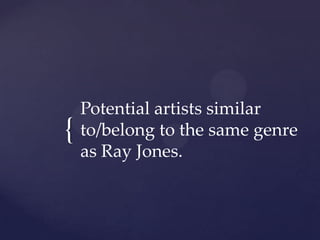 Potential artists similar
{   to/belong to the same genre
    as Ray Jones.
 