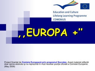 ,, EUROPA + ’’ Proiect finan ţat de  Comisia Europeană prin programul Socrates  .Acest material reflectă doar opinia autorului şi nu reprezintă în mod necesar poziţia oficială a Comisiei Europene. (May 2009) 