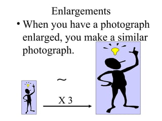 Enlargements When you have a photograph enlarged, you make a similar photograph. X 3 