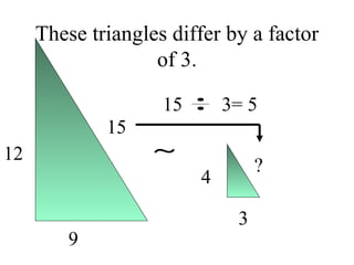 These triangles differ by a factor of 3. 12 9 15 4 3 ? 15  3= 5 