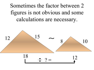 Sometimes the factor between 2 figures is not obvious and some calculations are necessary. 18 12 15 12 10 8 ? = 