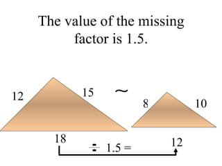 The value of the missing factor is 1.5. 18 12 15 12 10 8 1.5 =  