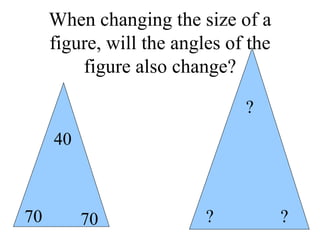 When changing the size of a figure, will the angles of the figure also change? ? ? ? 70 70 40 