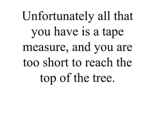 Unfortunately all that you have is a tape measure, and you are too short to reach the top of the tree. 