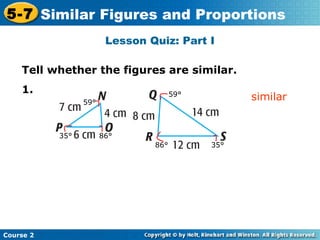 Lesson Quiz: Part I
Insert Lesson Title Here
Course 2
5-7 Similar Figures and Proportions
Tell whether the figures are similar.
1.
similar59°
59°
35°
35°
86°
86°
 