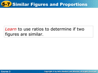 Learn to use ratios to determine if two
figures are similar.
Course 2
5-7 Similar Figures and Proportions
 
