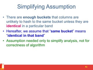 Simplifying Assumption
• There are enough buckets that columns are
unlikely to hash to the same bucket unless they are
identical in a particular band
• Hereafter, we assume that “same bucket” means
“identical in that band”
• Assumption needed only to simplify analysis, not for
correctness of algorithm
41
 