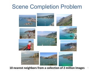 10 nearest neighbors from a collection of 2 million images
Scene Completion Problem
5
[Hays and Efros, SIGGRAPH 2007]
 