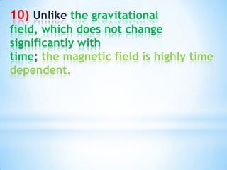 10) Unlike the gravitational
field, which does not change
significantly with
time the magnetic field is highly time
dependent.

 