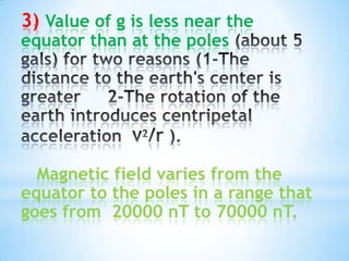 3) Value of g is less near the
equator than at the poles

Magnetic field varies from the
equator to the poles in a range that
goes from 20000 nT to 70000 nT.

 