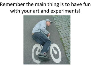 Remember the main thing is to have fun
   with your art and experiments!
 