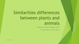 Similarities differences
between plants and
animals
Presented by Nana Mengue Karine
For Sanambin school Grade 4
karynhill90@gmail.com
 