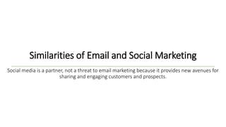 Similarities of Email and Social Marketing
Social media is a partner, not a threat to email marketing because it provides new avenues for
sharing and engaging customers and prospects.
 