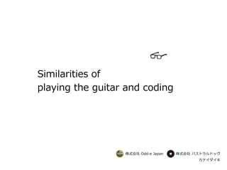 カナイダイキ
株式会社 Odd-e Japan 株式会社 パストラルドッグ
Similarities of
playing the guitar and coding
 