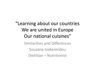 "Learning about our countries
We are united in Europe
Our national cuisines"
Similarities and Differences
Souzana Ioakeimidou
Dietitian – Nutritionist
 
