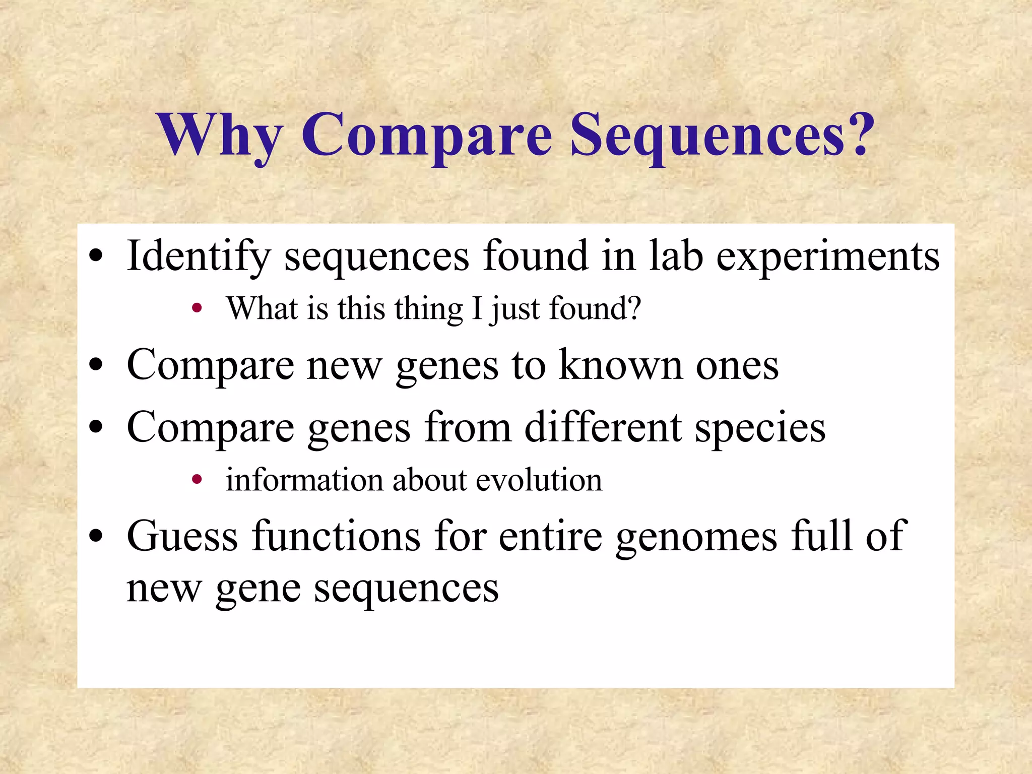 Why Compare Sequences? Identify sequences found in lab experiments What is this thing I just found? Compare new genes to known ones Compare genes from different species information about evolution Guess functions for entire genomes full of new gene sequences 