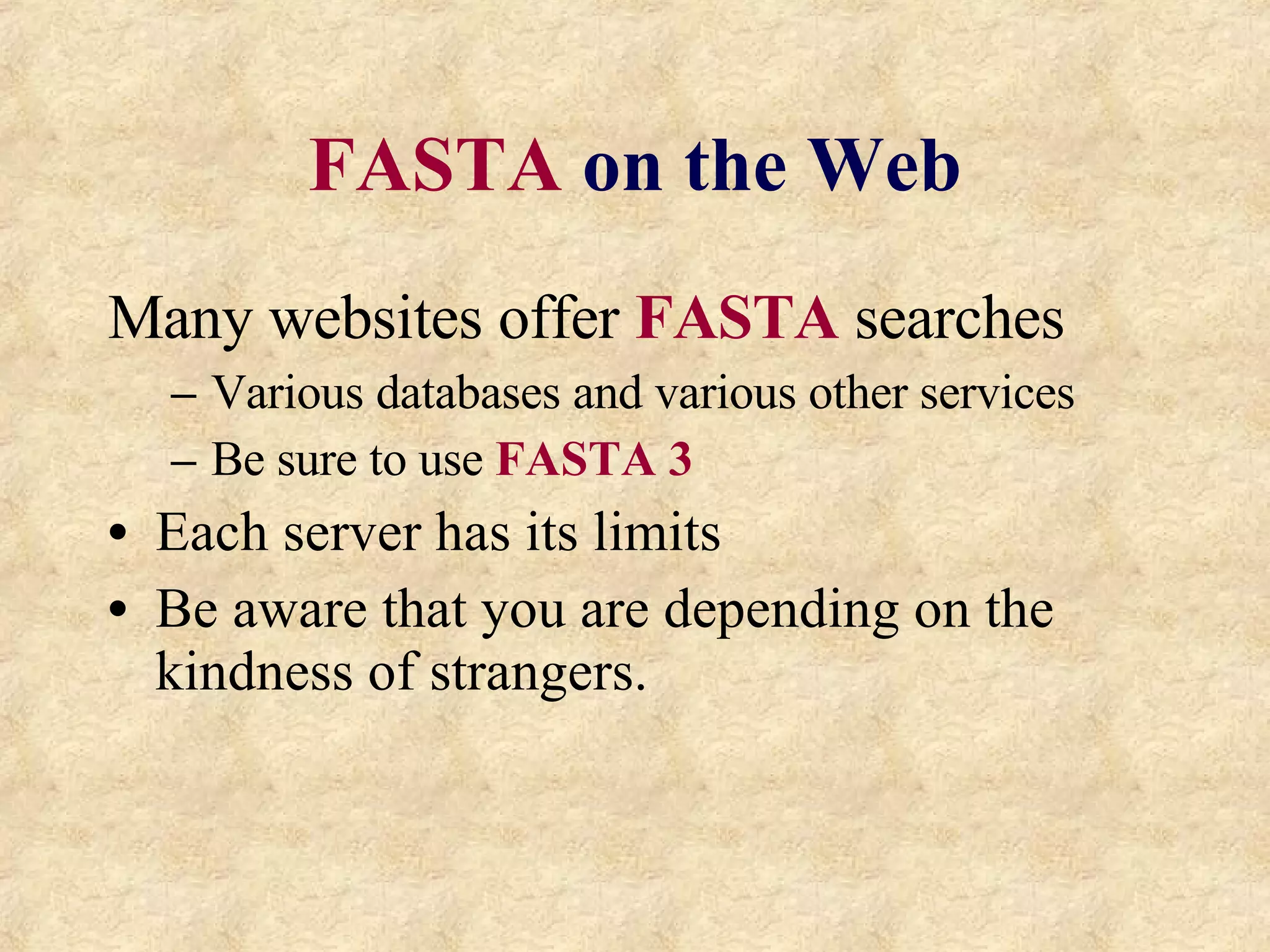 FASTA   on the Web Many websites offer  FASTA  searches Various databases and various other services Be sure to use  FASTA 3 Each server has its limits Be aware that you are depending on the kindness of strangers. 