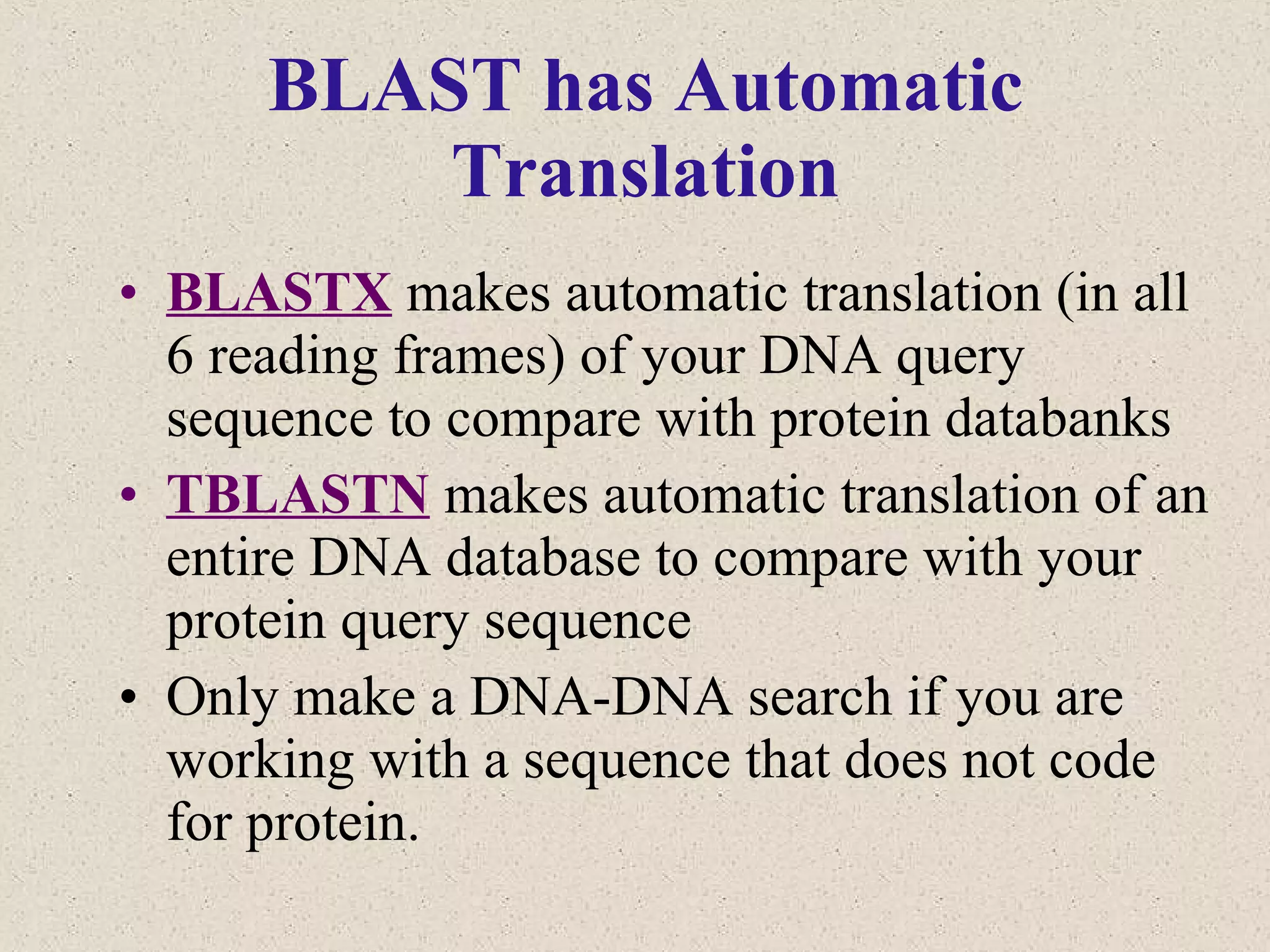 BLAST has Automatic Translation BLASTX  makes automatic translation (in all 6 reading frames) of your DNA query sequence to compare with protein databanks TBLASTN  makes automatic translation of an entire DNA database to compare with your protein query sequence  Only make a DNA-DNA search if you are working with a sequence that does not code for protein. 
