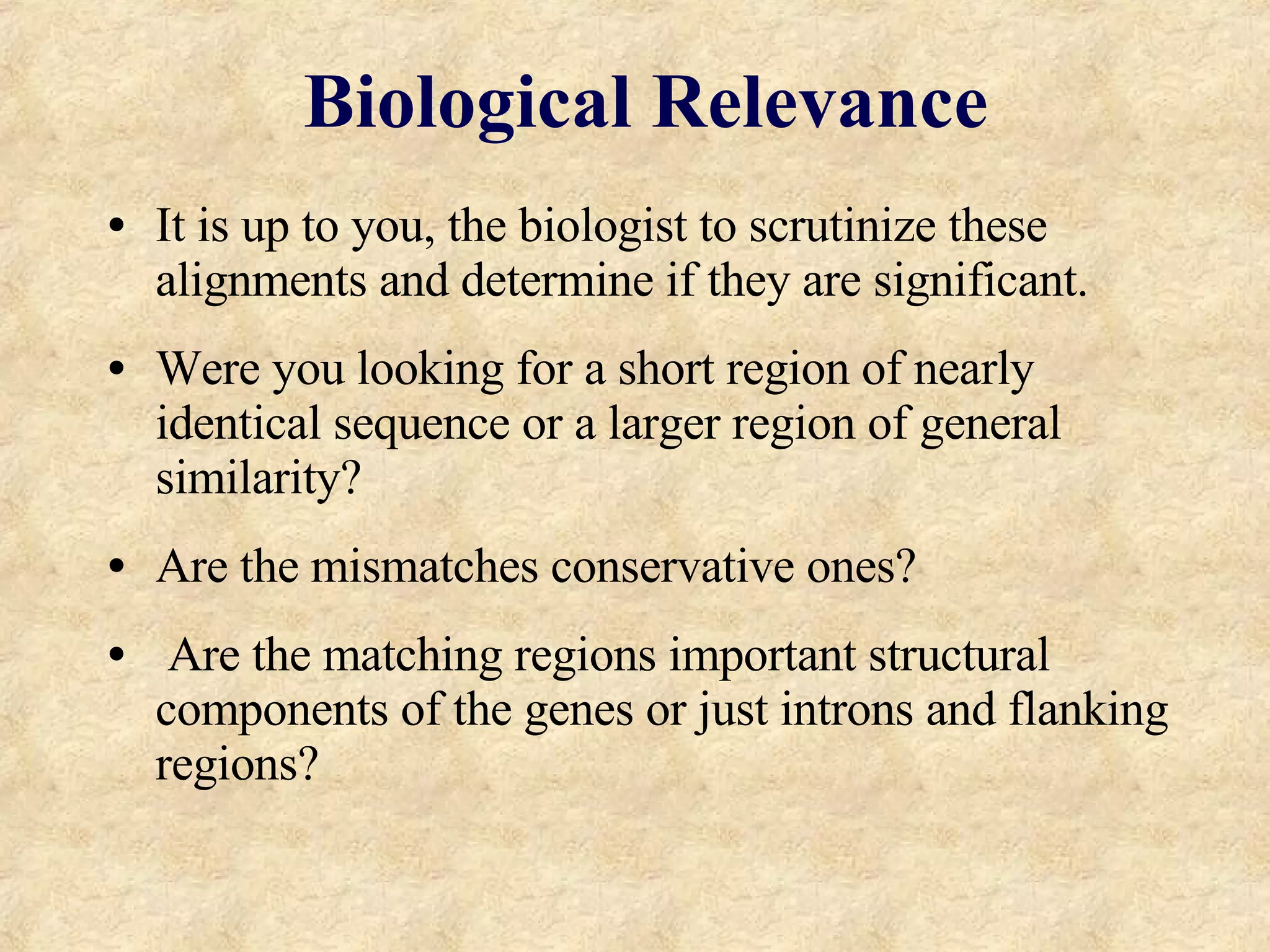 Biological Relevance It is up to you, the biologist to scrutinize these alignments and determine if they are significant. Were you looking for a short region of nearly identical sequence or a larger region of general similarity?  Are the mismatches conservative ones?  Are the matching regions important structural components of the genes or just introns and flanking regions?  