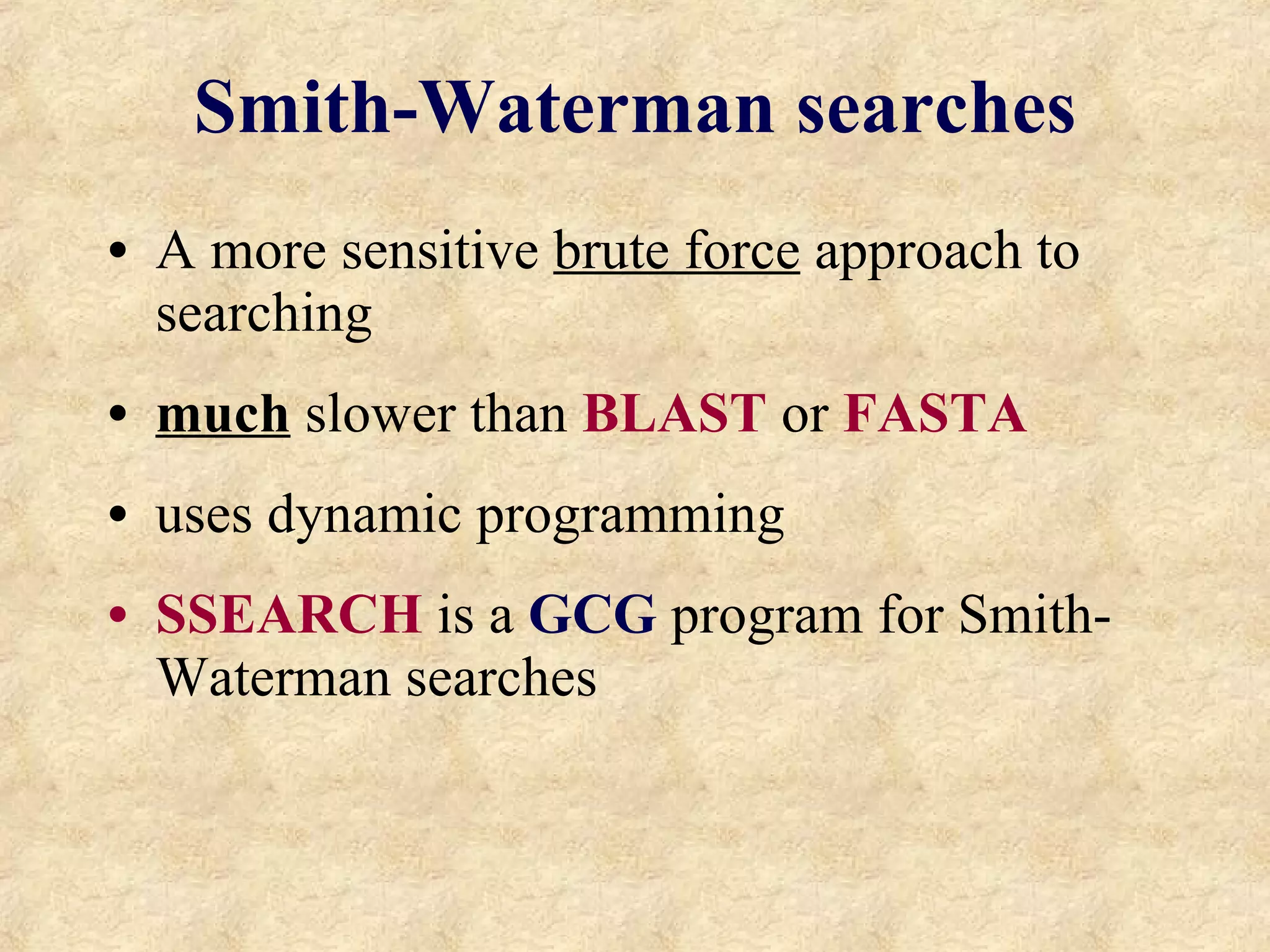 Smith-Waterman searches A more sensitive  brute force  approach to searching  much   slower than  BLAST  or  FASTA uses dynamic programming SSEARCH  is a  GCG  program for Smith-Waterman searches 