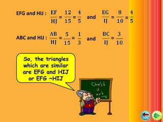 EFG and HIJ :
                =     =   and   =   =


ABC and HIJ :   =     =   and   =


  So, the triangles
  which are similar
  are EFG and HIJ
    or EFG ~HIJ
 