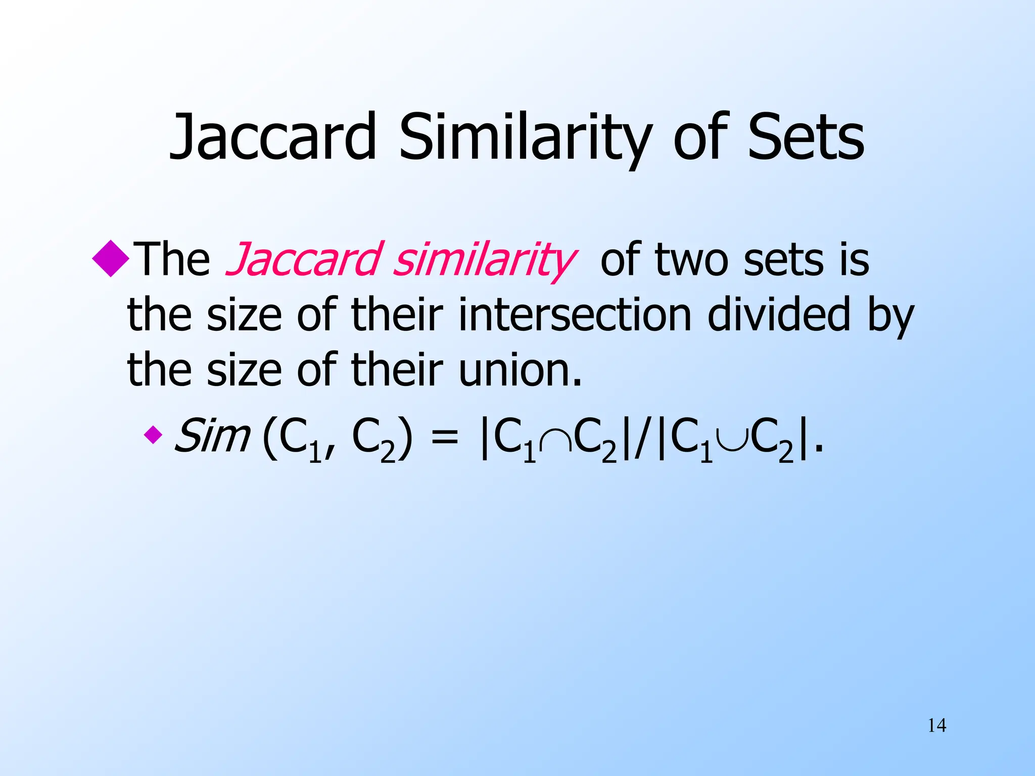 14
Jaccard Similarity of Sets
The Jaccard similarity of two sets is
the size of their intersection divided by
the size of their union.
Sim (C1, C2) = |C1C2|/|C1C2|.
 