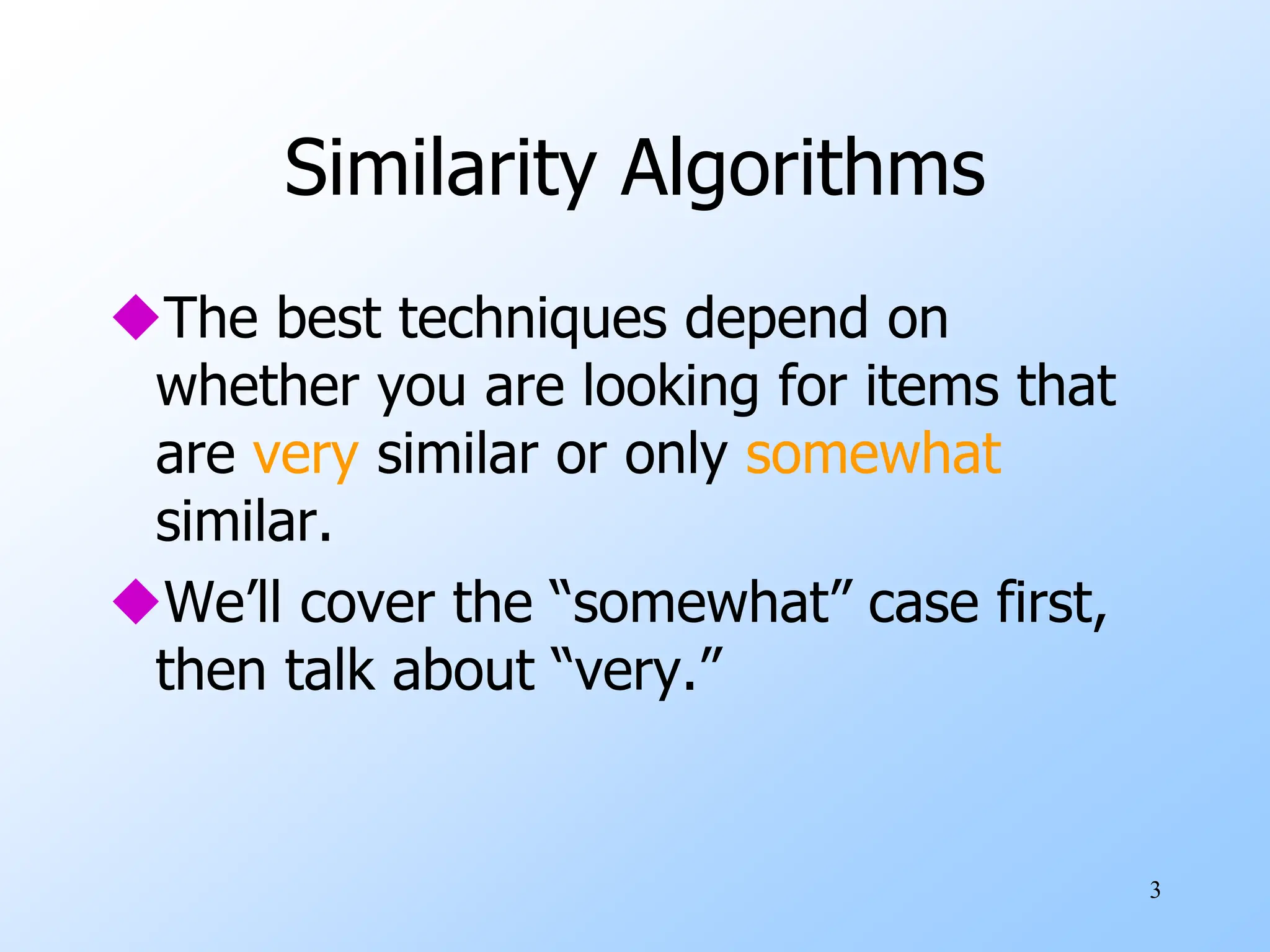3
Similarity Algorithms
The best techniques depend on
whether you are looking for items that
are very similar or only somewhat
similar.
We’ll cover the “somewhat” case first,
then talk about “very.”
 