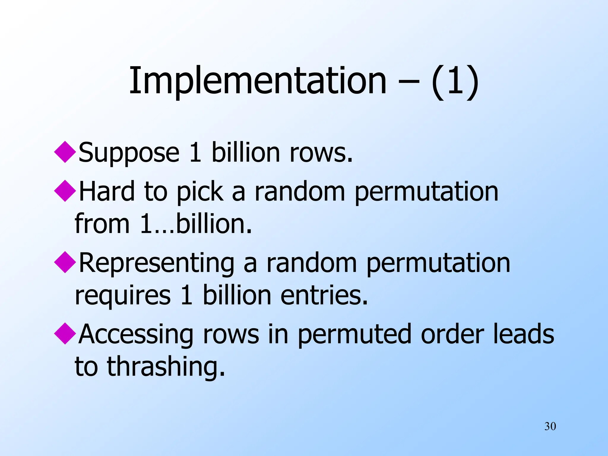 30
Implementation – (1)
Suppose 1 billion rows.
Hard to pick a random permutation
from 1…billion.
Representing a random permutation
requires 1 billion entries.
Accessing rows in permuted order leads
to thrashing.
 