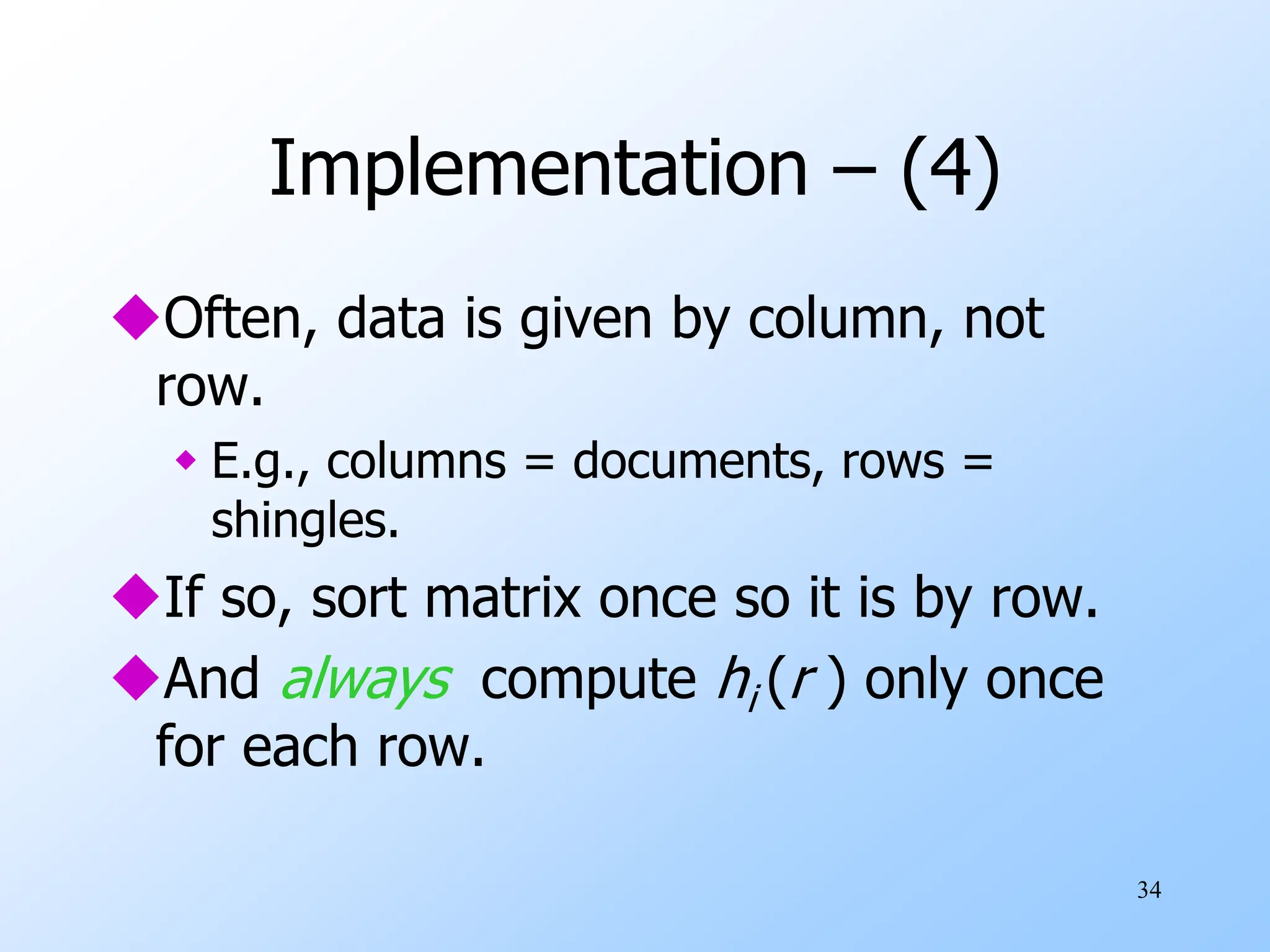 34
Implementation – (4)
Often, data is given by column, not
row.
 E.g., columns = documents, rows =
shingles.
If so, sort matrix once so it is by row.
And always compute hi (r ) only once
for each row.
 