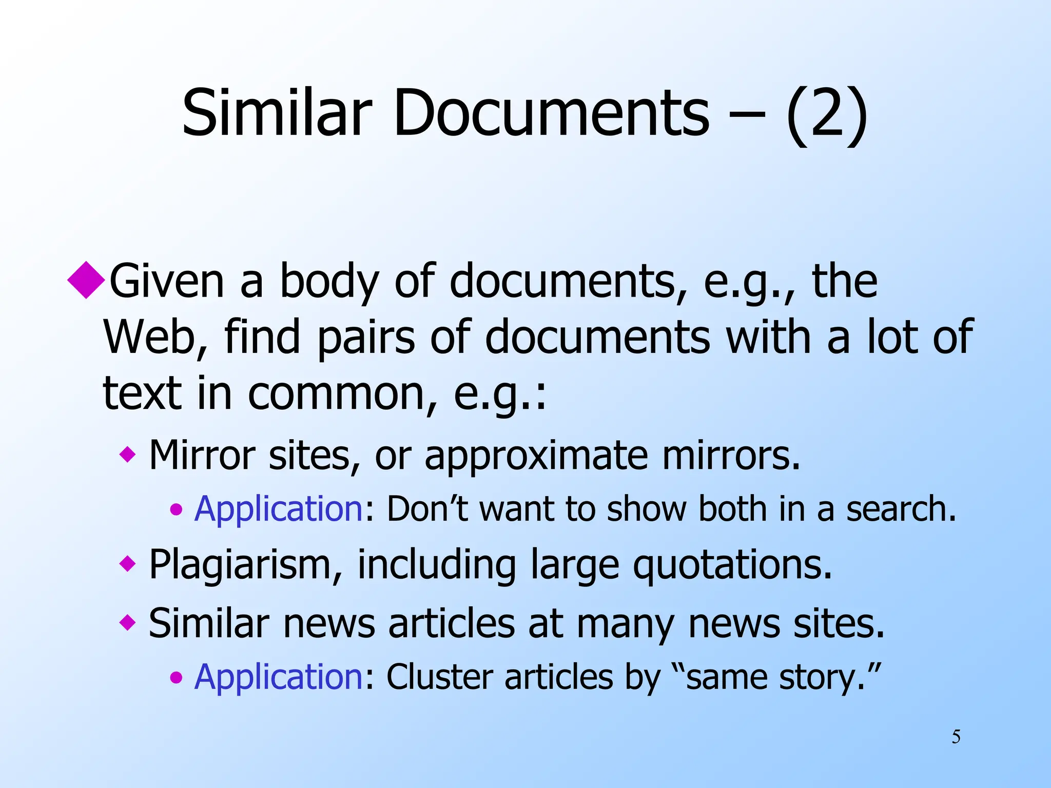 5
Similar Documents – (2)
Given a body of documents, e.g., the
Web, find pairs of documents with a lot of
text in common, e.g.:
 Mirror sites, or approximate mirrors.
• Application: Don’t want to show both in a search.
 Plagiarism, including large quotations.
 Similar news articles at many news sites.
• Application: Cluster articles by “same story.”
 