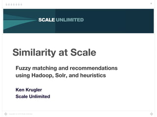 1
Copyright (c) 2014 Scale Unlimited.
Similarity at Scale
Fuzzy matching and recommendations
using Hadoop, Solr, and heuristics
Ken Krugler
Scale Unlimited
 