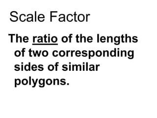 Scale Factor
The ratio of the lengths
of two corresponding
sides of similar
polygons.

 