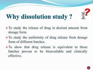 To study the release of drug in desired amount from
dosage form.
To study the uniformity of drug release from dosage
form of different batches.
To show that drug release is equivalent to those
batches proven to be bioavailable and clinically
effective.
33
 