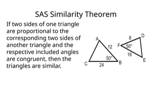 SAS Similarity Theorem
If two sides of one triangle
are proportional to the
corresponding two sides of
another triangle and the
respective included angles
are congruent, then the
triangles are similar.
 