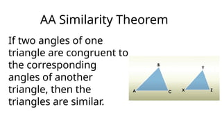 If two angles of one
triangle are congruent to
the corresponding
angles of another
triangle, then the
triangles are similar.
AA Similarity Theorem
 