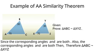 Example of AA Similarity Theorem
Given:
Prove: ΔABC ~ ΔXYZ..
70 70
30
30
Since the corresponding angles and are both . Also, the
corresponding angles and are both Then, Therefore ΔABC ~
ΔXYZ
 