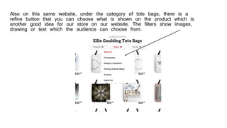 Also on this same website, under the category of tote bags, there is a
refine button that you can choose what is shown on the product which is
another good idea for our store on our website. The filters show images,
drawing or text which the audience can choose from.
 