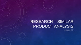 RESEARCH – SIMILAR
PRODUCT ANALYSIS
BY HOLLY ETTY
 