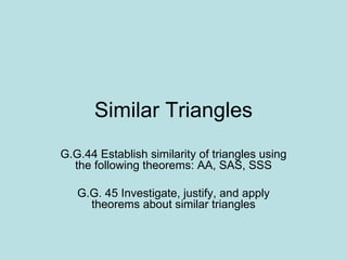 Similar Triangles G.G.44 Establish similarity of triangles using the following theorems: AA, SAS, SSS G.G. 45 Investigate, justify, and apply theorems about similar triangles 