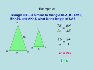 Example 2: Triangle NTE is similar to triangle KLA. If TE=16, EN=24, and AK=3, what is the length of LA?  48 = 24x 2 = x N T E K L A 16 24 3 x 