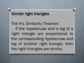 Similar right triangles
The H-L Similarity Theorem
If the hypotenuse and a leg of a
right triangle are proportional to
the corresponding hypotenuse and
leg of another right triangle, then
the right triangles are similar.
 
