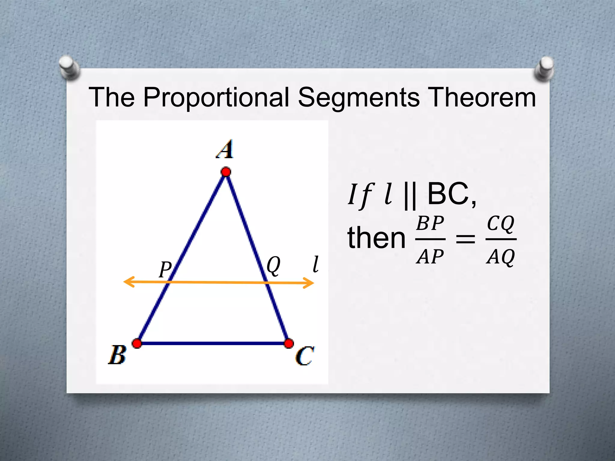 The Proportional Segments Theorem
𝑙𝑄𝑃
𝐼𝑓 𝑙 || BC,
then
𝐵𝑃
𝐴𝑃
=
𝐶𝑄
𝐴𝑄
 