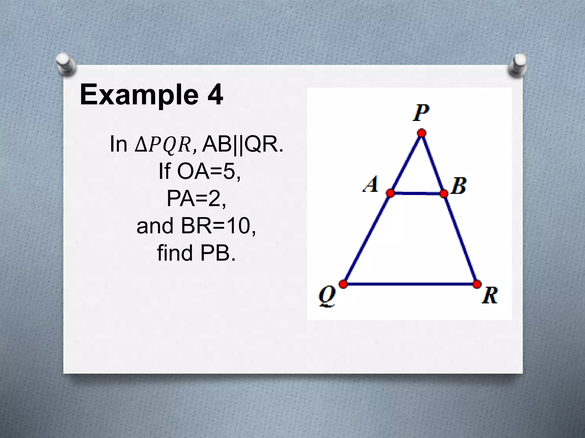 Example 4
In ∆𝑃𝑄𝑅, AB||QR.
If OA=5,
PA=2,
and BR=10,
find PB.
 