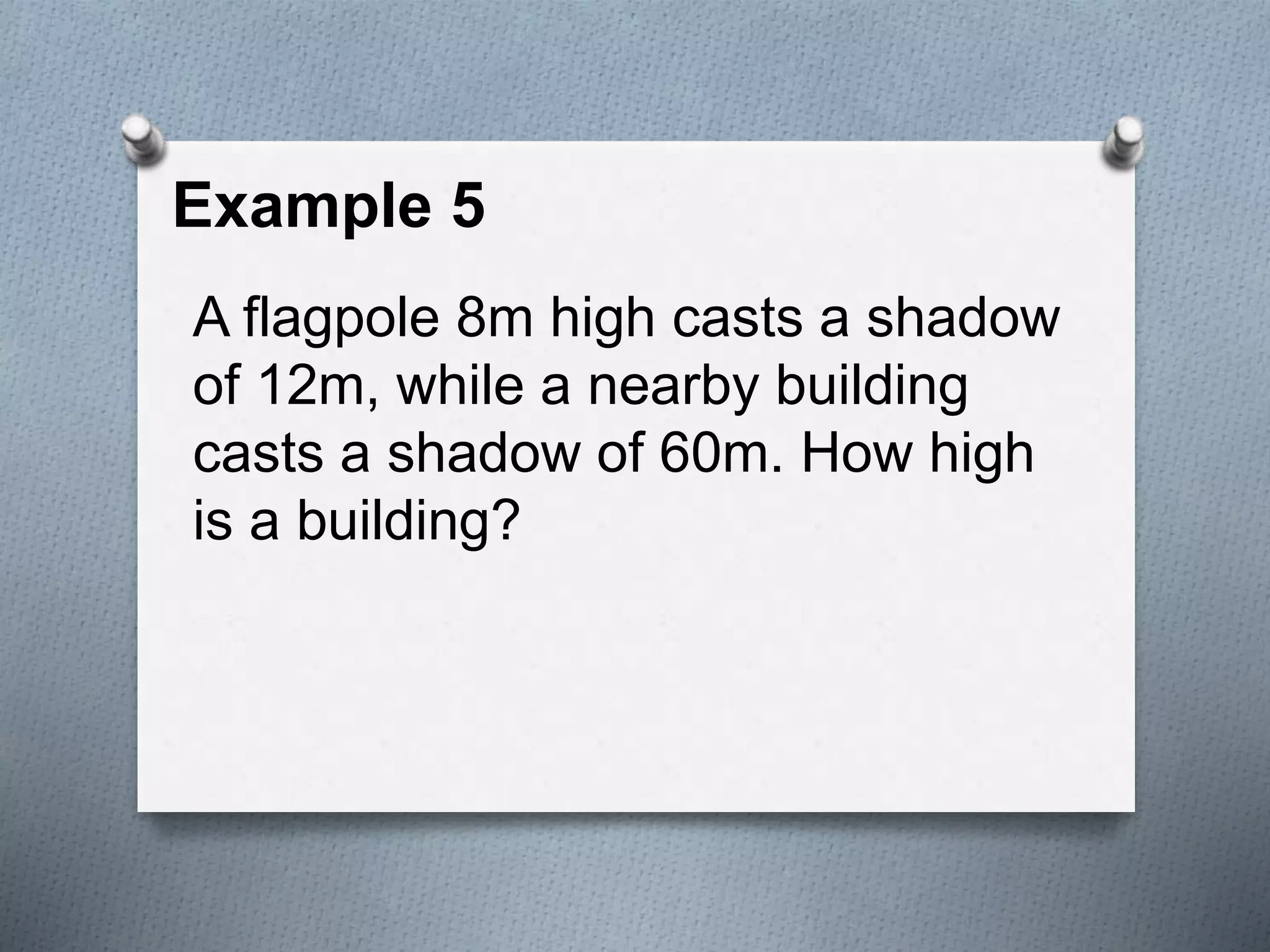 Example 5
A flagpole 8m high casts a shadow
of 12m, while a nearby building
casts a shadow of 60m. How high
is a building?
 