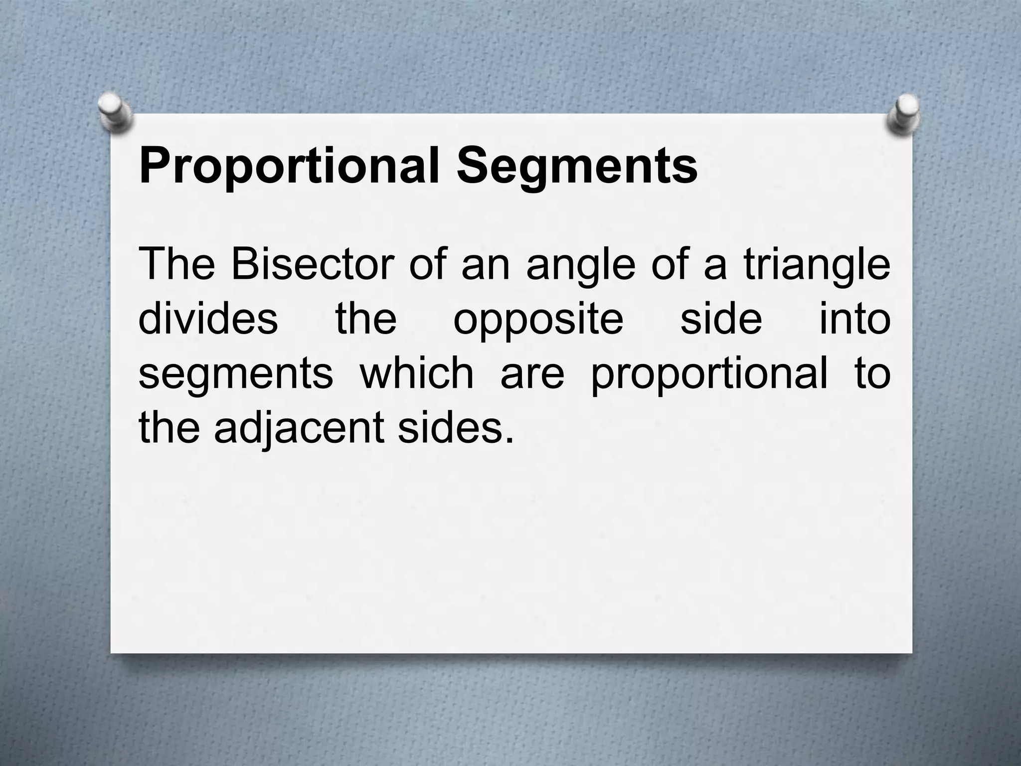 Proportional Segments
The Bisector of an angle of a triangle
divides the opposite side into
segments which are proportional to
the adjacent sides.
 