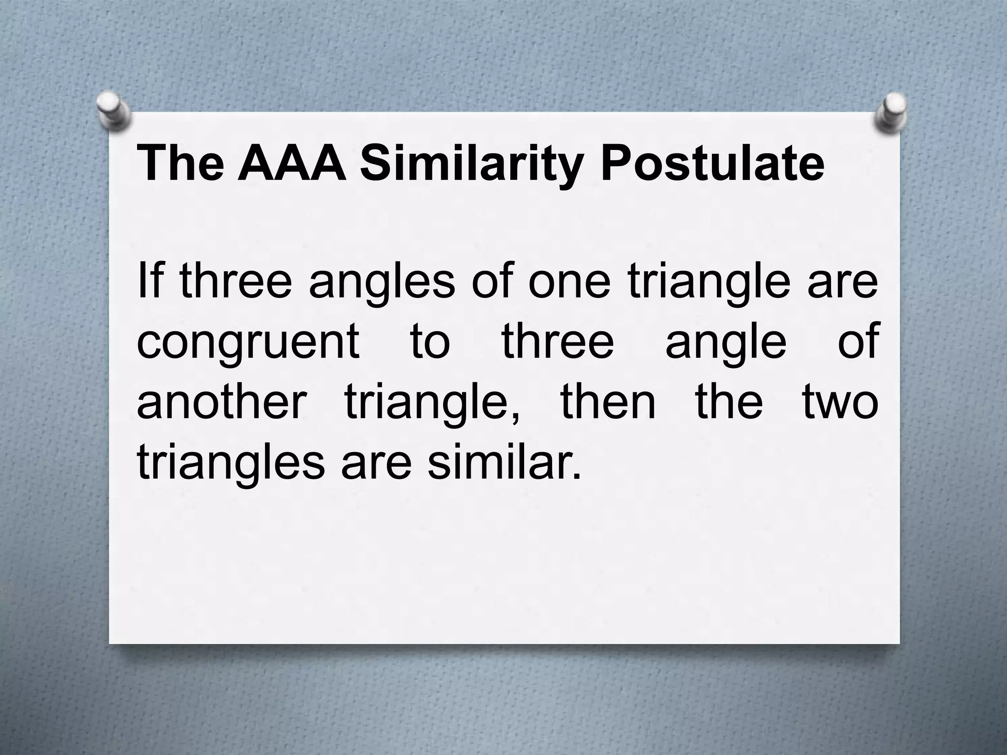 The AAA Similarity Postulate
If three angles of one triangle are
congruent to three angle of
another triangle, then the two
triangles are similar.
 